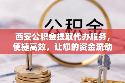 垦利西安公积金提取代办服务，便捷高效，让您的资金流动无忧