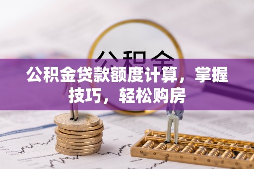 垦利公积金贷款额度计算，掌握技巧，轻松购房
