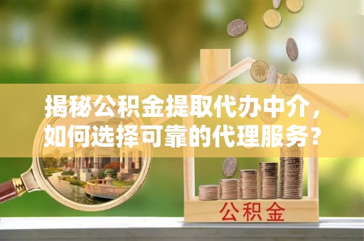 垦利揭秘公积金提取代办中介，如何选择可靠的代理服务？