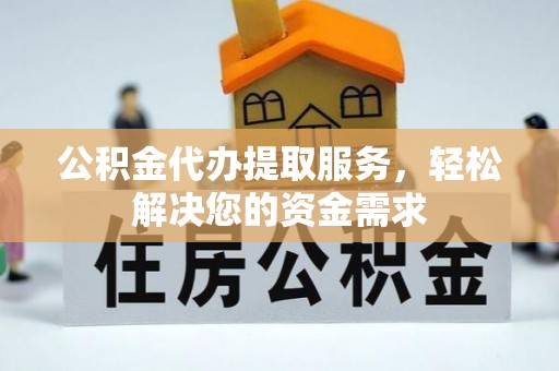 垦利公积金代办提取服务，轻松解决您的资金需求