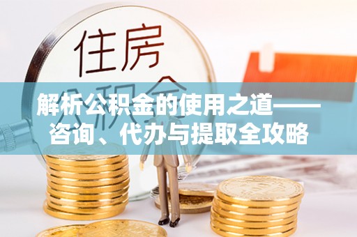垦利解析公积金的使用之道——咨询、代办与提取全攻略