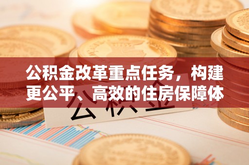 垦利公积金改革重点任务，构建更公平、高效的住房保障体系