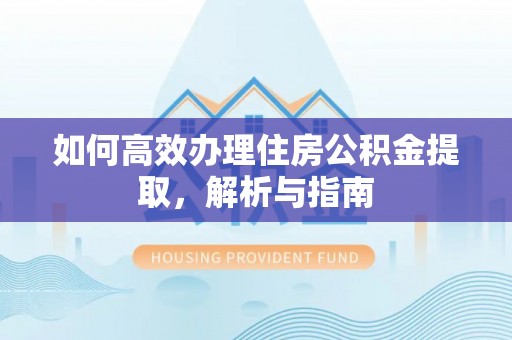 垦利如何高效办理住房公积金提取，解析与指南