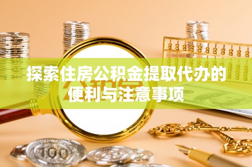 垦利探索住房公积金提取代办的便利与注意事项