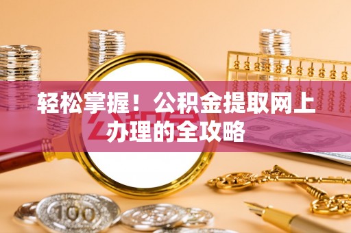 垦利轻松掌握！公积金提取网上办理的全攻略