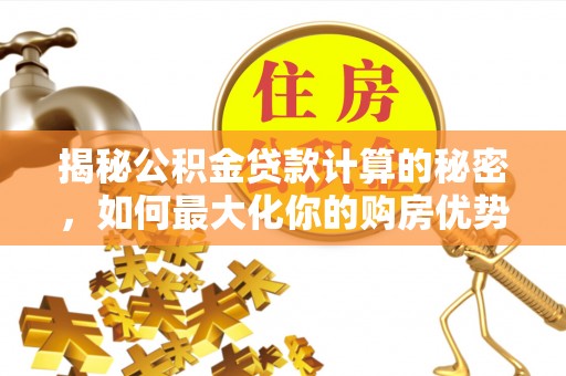 垦利揭秘公积金贷款计算的秘密，如何最大化你的购房优势