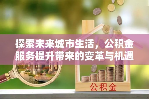 垦利探索未来城市生活，公积金服务提升带来的变革与机遇