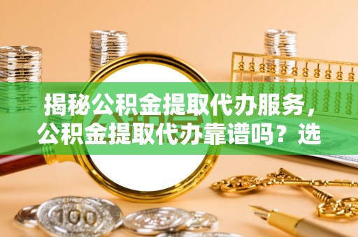 垦利揭秘公积金提取代办服务，公积金提取代办靠谱吗？选择需谨慎