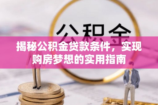 垦利揭秘公积金贷款条件，实现购房梦想的实用指南