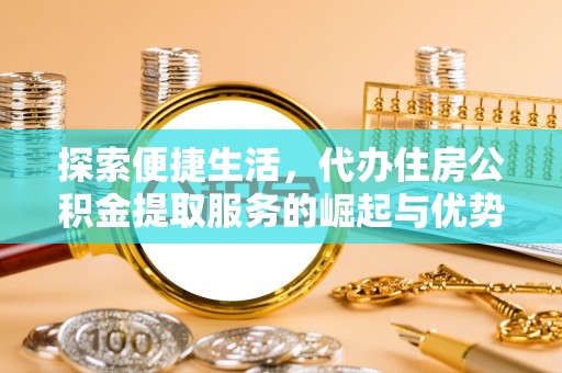垦利探索便捷生活，代办住房公积金提取服务的崛起与优势