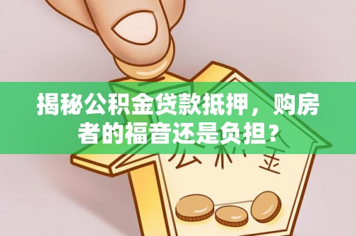 垦利揭秘公积金贷款抵押，购房者的福音还是负担？