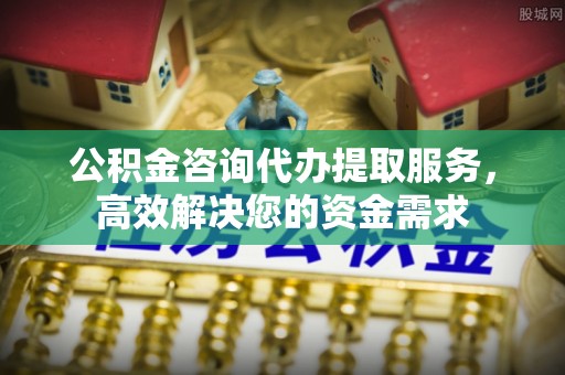 垦利公积金咨询代办提取服务，高效解决您的资金需求