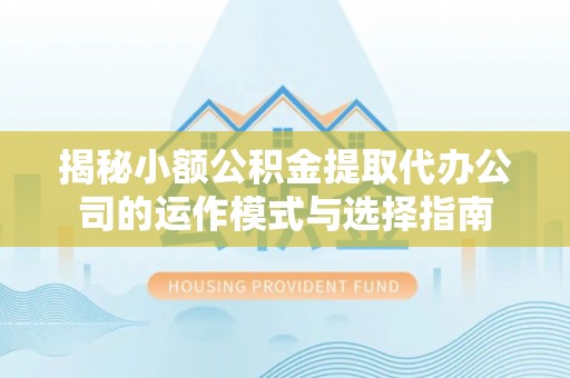 垦利揭秘小额公积金提取代办公司的运作模式与选择指南