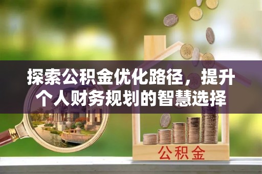 垦利探索公积金优化路径，提升个人财务规划的智慧选择