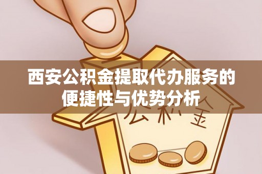 垦利西安公积金提取代办服务的便捷性与优势分析