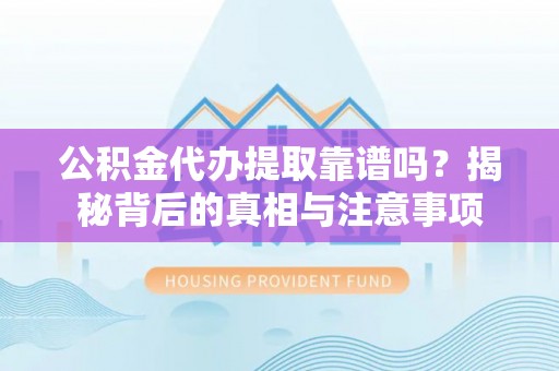 垦利公积金代办提取靠谱吗？揭秘背后的真相与注意事项