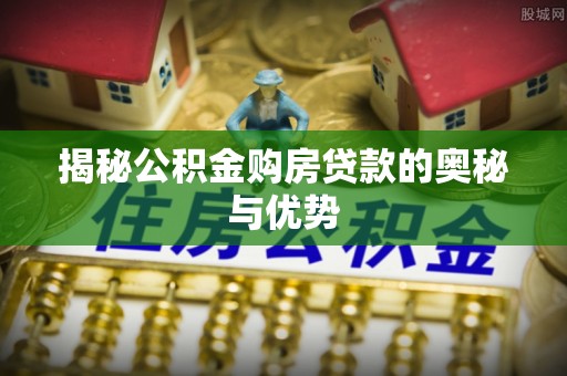 垦利揭秘公积金购房贷款的奥秘与优势