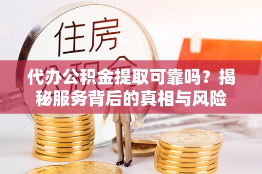 垦利代办公积金提取可靠吗？揭秘服务背后的真相与风险