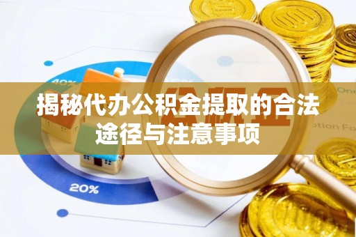 垦利揭秘代办公积金提取的合法途径与注意事项