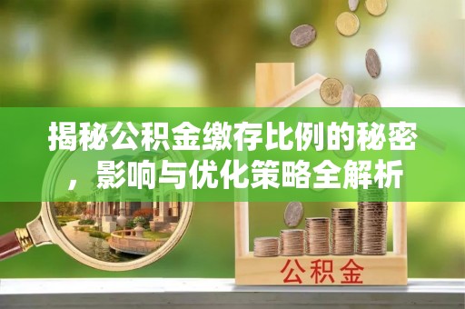 垦利揭秘公积金缴存比例的秘密，影响与优化策略全解析