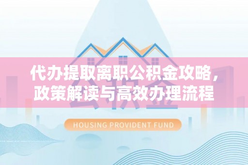垦利代办提取离职公积金攻略，政策解读与高效办理流程