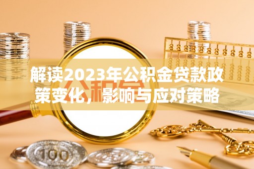 垦利解读2023年公积金贷款政策变化，影响与应对策略
