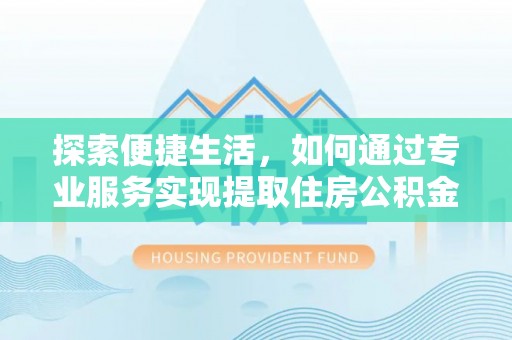 垦利探索便捷生活，如何通过专业服务实现提取住房公积金代办