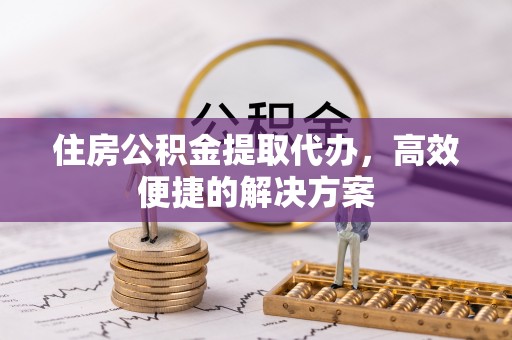 垦利住房公积金提取代办，高效便捷的解决方案