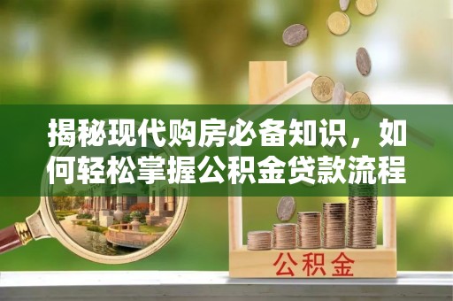 垦利揭秘现代购房必备知识，如何轻松掌握公积金贷款流程