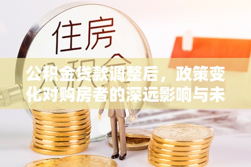 垦利公积金贷款调整后，政策变化对购房者的深远影响与未来趋势分析