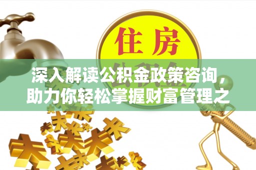 垦利深入解读公积金政策咨询，助力你轻松掌握财富管理之道