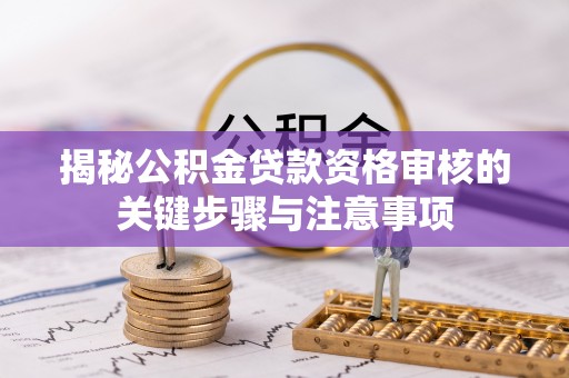 垦利揭秘公积金贷款资格审核的关键步骤与注意事项