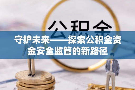 垦利守护未来——探索公积金资金安全监管的新路径