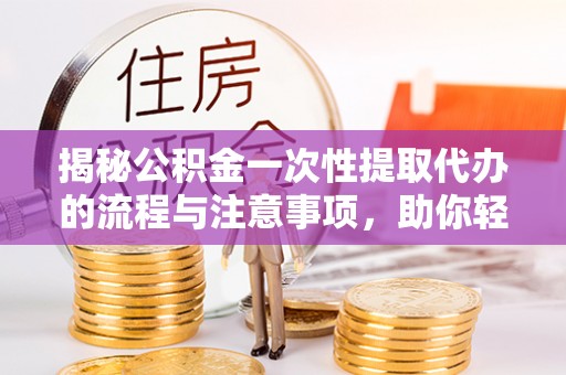 垦利揭秘公积金一次性提取代办的流程与注意事项，助你轻松搞定财务规划
