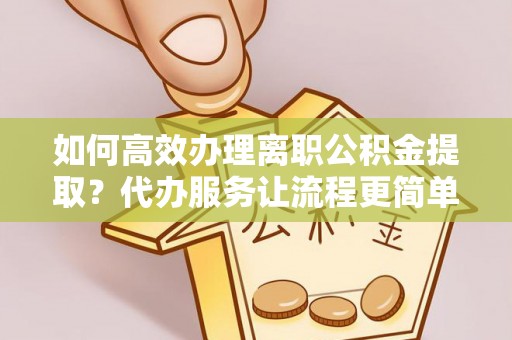 垦利如何高效办理离职公积金提取？代办服务让流程更简单