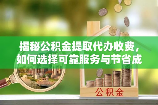 垦利揭秘公积金提取代办收费，如何选择可靠服务与节省成本？