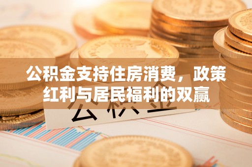 垦利公积金支持住房消费，政策红利与居民福利的双赢