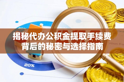 垦利揭秘代办公积金提取手续费背后的秘密与选择指南