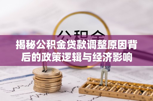 垦利揭秘公积金贷款调整原因背后的政策逻辑与经济影响