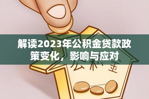 垦利解读2023年公积金贷款政策变化，影响与应对