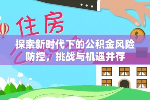 垦利探索新时代下的公积金风险防控，挑战与机遇并存