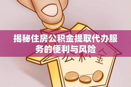 垦利揭秘住房公积金提取代办服务的便利与风险