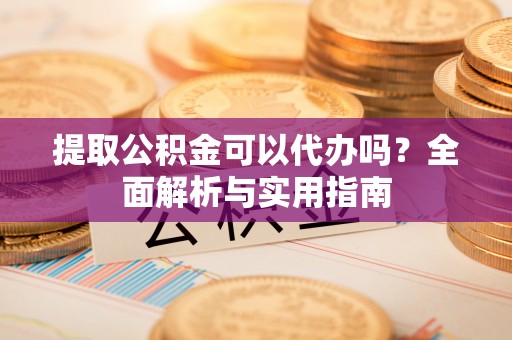 垦利提取公积金可以代办吗？全面解析与实用指南
