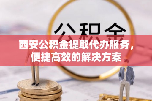 垦利西安公积金提取代办服务，便捷高效的解决方案