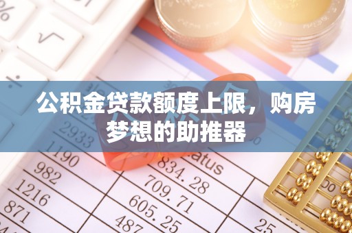 垦利公积金贷款额度上限，购房梦想的助推器