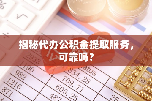 垦利揭秘代办公积金提取服务，可靠吗？