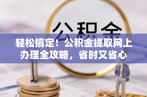 垦利轻松搞定！公积金提取网上办理全攻略，省时又省心