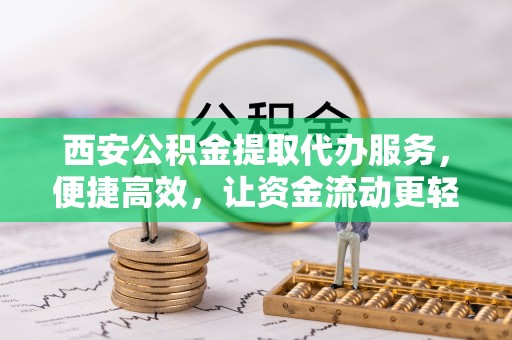 垦利西安公积金提取代办服务，便捷高效，让资金流动更轻松