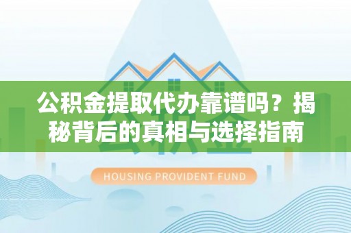 垦利公积金提取代办靠谱吗？揭秘背后的真相与选择指南