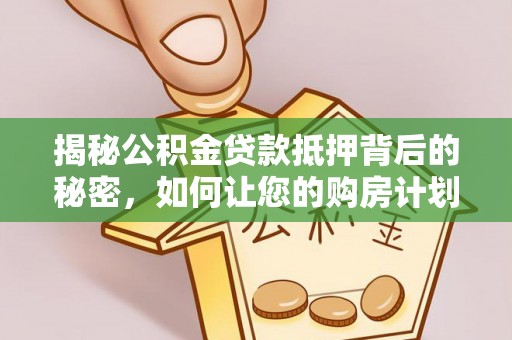 垦利揭秘公积金贷款抵押背后的秘密，如何让您的购房计划更轻松？